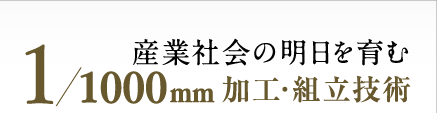 産業会社の明日を育む。1/1000mm加工・組立技術